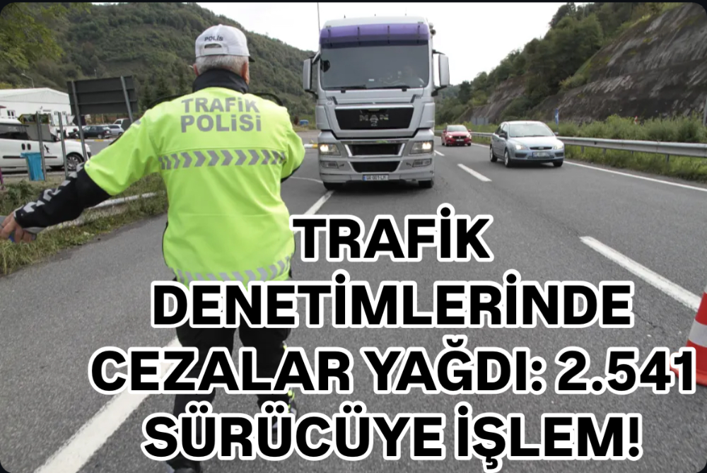 TRAFİK DENETİMLERİNDE CEZALAR YAĞDI: 2.541 SÜRÜCÜYE İŞLEM!